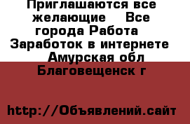 Приглашаются все желающие! - Все города Работа » Заработок в интернете   . Амурская обл.,Благовещенск г.